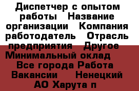 Диспетчер с опытом работы › Название организации ­ Компания-работодатель › Отрасль предприятия ­ Другое › Минимальный оклад ­ 1 - Все города Работа » Вакансии   . Ненецкий АО,Харута п.